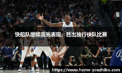 快船队继续高光表现，胜出独行侠队比赛