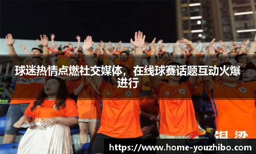 球迷热情点燃社交媒体，在线球赛话题互动火爆进行