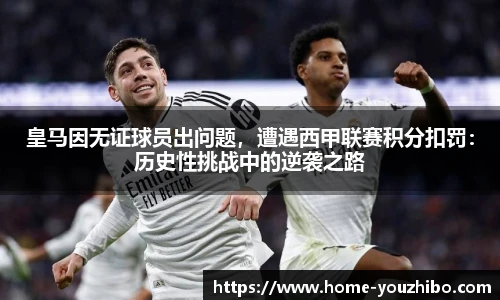 皇马因无证球员出问题，遭遇西甲联赛积分扣罚：历史性挑战中的逆袭之路