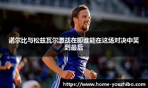 诺尔比与松兹瓦尔激战在即谁能在这场对决中笑到最后