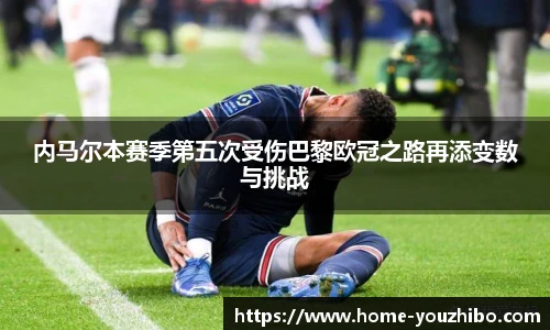 内马尔本赛季第五次受伤巴黎欧冠之路再添变数与挑战