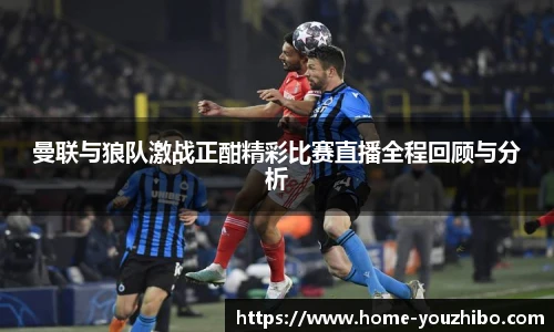 曼联与狼队激战正酣精彩比赛直播全程回顾与分析