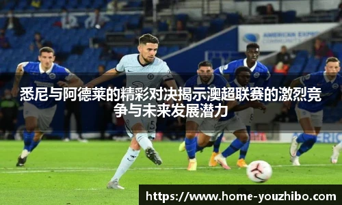 悉尼与阿德莱的精彩对决揭示澳超联赛的激烈竞争与未来发展潜力